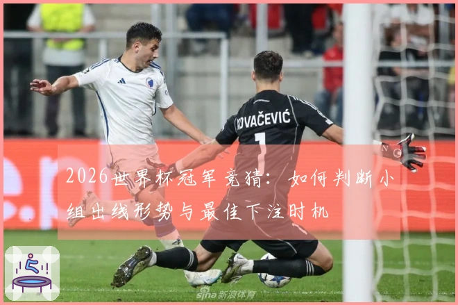 2026世界杯冠军竞猜：如何判断小组出线形势与最佳下注时机
