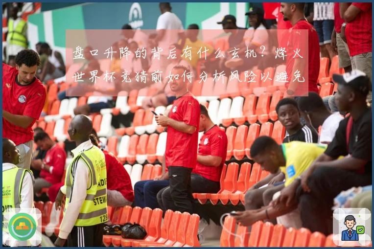 盘口升降的背后有什么玄机？烽火世界杯竞猜前如何分析风险以避免失误