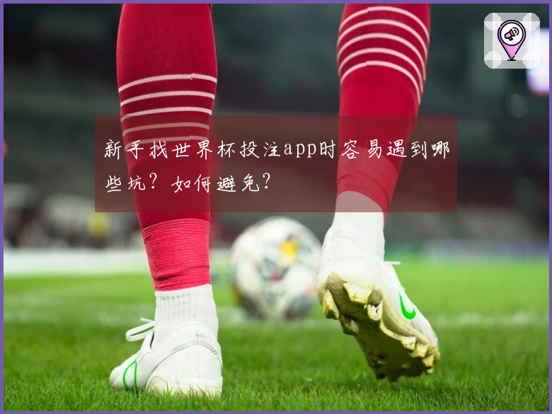 新手找世界杯投注app时容易遇到哪些坑？如何避免？