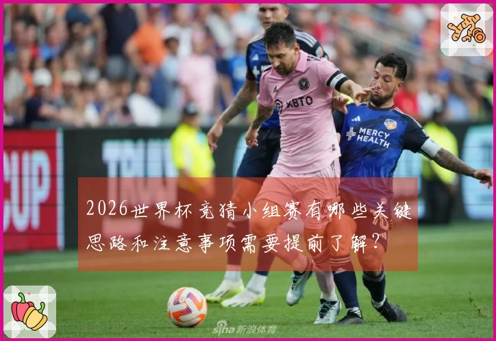 2026世界杯竞猜小组赛有哪些关键思路和注意事项需要提前了解？