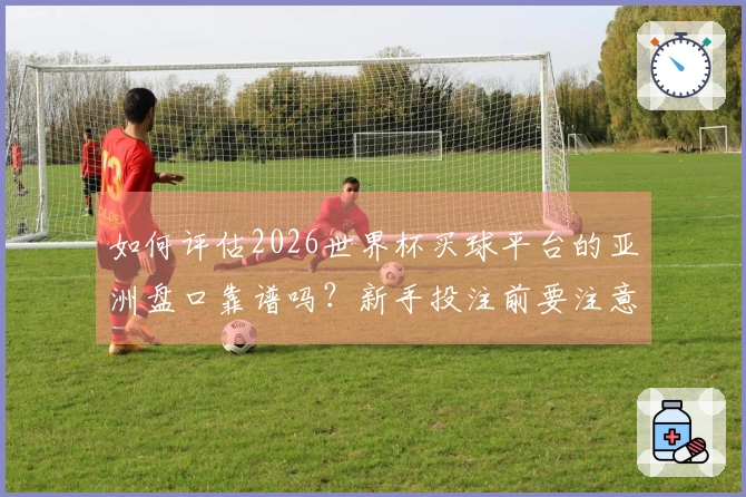 如何评估2026世界杯买球平台的亚洲盘口靠谱吗？新手投注前要注意哪些重点？