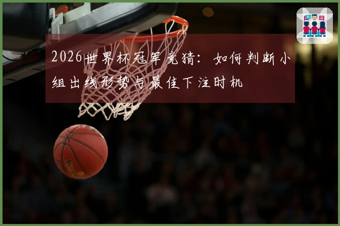2026世界杯冠军竞猜：如何判断小组出线形势与最佳下注时机
