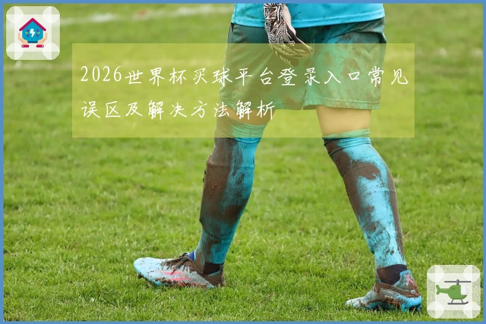2026世界杯买球平台登录入口常见误区及解决方法解析