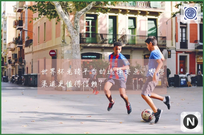世界杯竞猜平台的选择要点，哪些渠道更值得信赖？