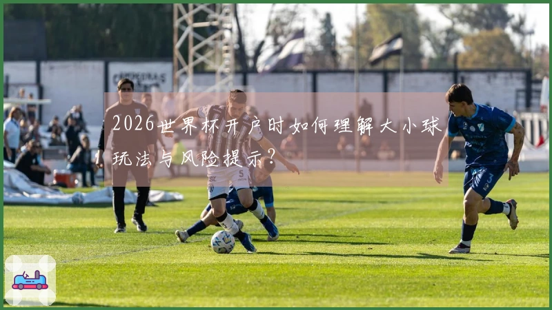 2026世界杯开户时如何理解大小球玩法与风险提示？