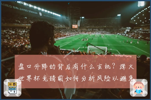 盘口升降的背后有什么玄机？烽火世界杯竞猜前如何分析风险以避免失误